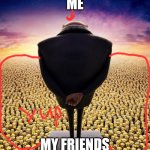 guys i have bad news | ME; MY FRIENDS | image tagged in guys i have bad news | made w/ Imgflip meme maker