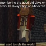 it was so good back then | me, remembering the good old days when me and the boys would always hop on Minecraft after school | image tagged in i used to rule the world | made w/ Imgflip meme maker