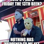 It is a dark and cloudy day tho | HOW'S Y'ALL'S FRIDAY THE 13TH BEEN? NOTHING HAS HAPPENED TO ME YET | image tagged in jason michael myers hanging out,friday the 13th | made w/ Imgflip meme maker