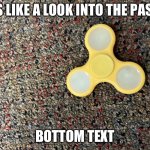 fidget spinner | IT’S LIKE A LOOK INTO THE PAST…; BOTTOM TEXT | image tagged in fidget spinner | made w/ Imgflip meme maker
