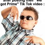 Water is superior | How 8 year olds feel after posting their "We got Prime" Tik Tok video : | image tagged in memes,funny,real,tik tok,kids,prime | made w/ Imgflip meme maker