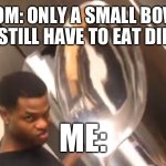 Happens all the time | MOM: ONLY A SMALL BOWL YOU STILL HAVE TO EAT DINNER; ME: | image tagged in comically large spoon | made w/ Imgflip meme maker