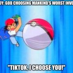 The Choices of God | NOBODY: GOD CHOOSING MANKIND'S WORST INVENTION; "TIKTOK, I CHOOSE YOU!" | image tagged in i choose you,tik tok,god | made w/ Imgflip meme maker