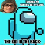 no  no  noo | TEACHER: NO GETTING OUT OF SEATS. THE KID IN THE BACK: | image tagged in amongus sus | made w/ Imgflip meme maker