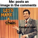 Hey look! *copies image* | Me: posts an image in the comments; Chain; Random User | image tagged in fun,chain,imgflip users,be like | made w/ Imgflip meme maker