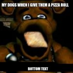 stupid freddy fazbear | MY DOGS WHEN I GIVE THEM A PIZZA ROLL; BOTTOM TEXT | image tagged in stupid freddy fazbear | made w/ Imgflip meme maker