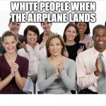 this is so me and my foster family | WHITE PEOPLE WHEN THE AIRPLANE LANDS | image tagged in people clapping | made w/ Imgflip meme maker