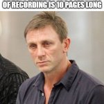 Daniel Craig looking rekt | WHEN U REALIZE THAT 3 MINUTES OF RECORDING IS 10 PAGES LONG | image tagged in daniel craig looking rekt | made w/ Imgflip meme maker