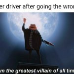 Uber driver | The uber driver after going the wrong way: | image tagged in i am the greatest villain of all time,uber,uber driver,memes,maybe i am a monster,blank white template | made w/ Imgflip meme maker