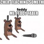 feddy | TEACHER: TEACHING SOMETHING; ME: FEDDY FABER | image tagged in feddy | made w/ Imgflip meme maker