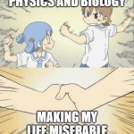 nichijou agree | PHYSICS AND BIOLOGY; MAKING MY LIFE MISERABLE | image tagged in nichijou agree | made w/ Imgflip meme maker