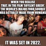 Soylent Green | WHEN YOU REALISE
THAT, IN THE FILM 'SOYLENT GREEN',
THE WORLD'S MAJOR FOOD SOURCE
 WAS ACTUALLY MADE FROM HUMANS. IT WAS SET IN 2022. | image tagged in sudden realisation studenr,soylent green,2022,oh wow are you actually reading these tags | made w/ Imgflip meme maker
