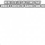 Make your own meme | HERE IS A LIST OF ITEMS THAT ARE UNDER 5 BUCKS AT BARNES AND NOBLE | image tagged in make your own meme,barnes and noble | made w/ Imgflip meme maker
