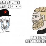 commie wojak chad yes | WHY AM I ALWAYS SAD?MY LIFE SUCKS; MAYBE YOU ARE NOT THANKFUL ENOUGH | image tagged in commie wojak chad yes | made w/ Imgflip meme maker