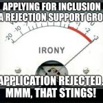 Irony | APPLYING FOR INCLUSION IN A REJECTION SUPPORT GROUP; APPLICATION REJECTED. 
MMM, THAT STINGS! | image tagged in irony meter | made w/ Imgflip meme maker