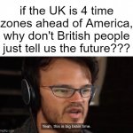 WhY dOn'T bRiTs JuSt TeLL Us thE fUtUrE?!?!11? | if the UK is 4 time zones ahead of America, why don't British people just tell us the future??? | image tagged in yeah this is big brain time,wait a minute | made w/ Imgflip meme maker