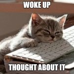 Burnt out | WOKE UP; THOUGHT ABOUT IT | image tagged in too tired | made w/ Imgflip meme maker
