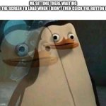 ??? | ME SITTING THERE WAITING FOR THE SCREEN TO LOAD WHEN I DIDN'T EVEN CLICK THE BUTTON LIKE | image tagged in realization penguin | made w/ Imgflip meme maker