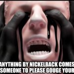 Nickelback | WHEN ANYTHING BY NICKELBACK COMES ON AND YOU BEG SOMEONE TO PLEASE GOUGE YOUR EYES OUT. | image tagged in bad music | made w/ Imgflip meme maker