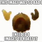 Cringe | THIS IMAGE WAS SO BAD I; I NEEDED 4 IMAGES TO ROAST IT | image tagged in dying emoji | made w/ Imgflip meme maker