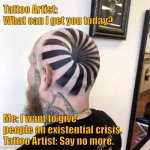 Tattoo | Tattoo Artist: 
What can I get you today? Me: I want to give people an existential crisis.
Tattoo Artist: Say no more. | image tagged in tattoo extreme,design,on head,fun | made w/ Imgflip meme maker