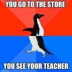 Suddenly I'm john cena | YOU GO TO THE STORE; YOU SEE YOUR TEACHER | image tagged in memes,socially awesome awkward penguin | made w/ Imgflip meme maker