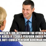 Queen | I WAS IN A JOB INTERVIEW THE OTHER DAY AND THEY ASKED IF I COULD PERFORM UNDER PRESSURE. I SAID NO, BUT I COULD PERFORM BOHEMIAN RHAPSODY. | image tagged in job interview,dad joke,humor,funny,queen | made w/ Imgflip meme maker