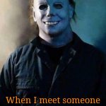 Truth | Me; When I meet someone who loves horror movies as much as I do. | image tagged in happy michael myers,memes,halloween | made w/ Imgflip meme maker