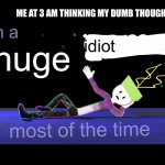 Lol | ME AT 3 AM THINKING MY DUMB THOUGHTS; idiot | image tagged in bill wurtz template | made w/ Imgflip meme maker
