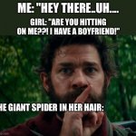 "be quiet this is gonna be real funny" | ME: "HEY THERE..UH.... GIRL: "ARE YOU HITTING ON ME??! I HAVE A BOYFRIEND!"; THE GIANT SPIDER IN HER HAIR: | image tagged in a quiet place | made w/ Imgflip meme maker