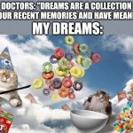 My dreams: | MY DREAMS:; DOCTORS: "DREAMS ARE A COLLECTION OF YOUR RECENT MEMORIES AND HAVE MEANING." | image tagged in my dreams | made w/ Imgflip meme maker