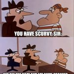 Scurvy Sailor | YOU HAVE SCURVY, SIR. GET OFF THE BOAT AND EAT SOME ORANGES... | image tagged in scurvy sailor | made w/ Imgflip meme maker