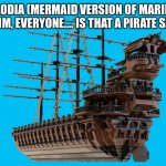 If Marina Is In No Place in the shatterverse | MELODIA (MERMAID VERSION OF MARINA): UMMM, EVERYONE…. IS THAT A PIRATE SHIP? | image tagged in pirate ship | made w/ Imgflip meme maker