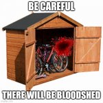 Wait what? Like people dying?! Nobody told me that! | BE CAREFUL; THERE WILL BE BLOODSHED | image tagged in bike shed,memes | made w/ Imgflip meme maker