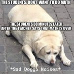 Everyone in my class but me | THE STUDENTS: DON’T WANT TO DO MATH; THE STUDENTS 30 MINUTES LATER AFTER THE TEACHER SAYS THAT MATH IS OVER | image tagged in sad doggo noises,happy muculus noises | made w/ Imgflip meme maker