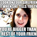 Not a compliment | THE LOOK ON YOUR GIRLFRIEND’S FACE WHEN SHE TELLS YOU THAT; YOU’RE BIGGER THAN THE REST OF YOUR FRIENDS | image tagged in memes,overly attached girlfriend | made w/ Imgflip meme maker