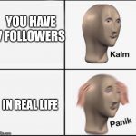 Calm Panic | YOU HAVE 7 FOLLOWERS; IN REAL LIFE | image tagged in calm panic | made w/ Imgflip meme maker