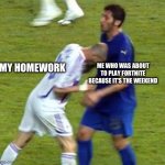 Fr | ME WHO WAS ABOUT TO PLAY FORTNITE BECAUSE IT’S THE WEEKEND; MY HOMEWORK | image tagged in zidane headbutt | made w/ Imgflip meme maker