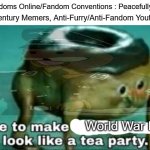 Holy Shit, This Is Why 2023 Sucks. | All Fandoms Online/Fandom Conventions : Peacefully Exists; 21st Century Memers, Anti-Furry/Anti-Fandom Youtubers :; World War III | image tagged in time to make world war 2 look like a tea party,pro-fandom,2023 sucks,ww3,ww4,ww2 us soldier yelling radio | made w/ Imgflip meme maker