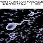 get rekt | YO GUYS NO WAY I JUST FOUND OLDEST SKIBIDI TOILET FAN!11!1!!!!1!!1!1!! | image tagged in sperm swimming | made w/ Imgflip meme maker