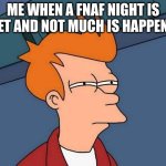 no title needed | ME WHEN A FNAF NIGHT IS QUIET AND NOT MUCH IS HAPPENING | image tagged in skeptical fry | made w/ Imgflip meme maker