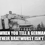 Deutschland | WHEN YOU TELL A GERMAN THAT THEIR BRATWURST ISN'T GOOD: | image tagged in gifs,germany,funny,goofy,tank | made w/ Imgflip video-to-gif maker