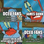 James Gunn DCU | JAMES GUNN; DCEU FANS; "These are the worst DCEU movies we've ever seen! We're going to watch MCU!"; "Wait! Don't go!"; DCEU FANS; REBOOTS TIMELINE AND REPLACE MOST OF THE ACTORS; "Oh yeah! We're definitely out of here!" | image tagged in oh yeah we are definitely outta here,dc comics,movies,spongebob,memes | made w/ Imgflip meme maker
