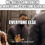 Hive Sumo Be Like... | ME: KILLS SOMEONE IN A HIVE SUMO CUSTOM SERVER; EVERYONE ELSE | image tagged in we dont do that here | made w/ Imgflip meme maker