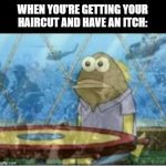 it can't be just me | WHEN YOU'RE GETTING YOUR HAIRCUT AND HAVE AN ITCH: | image tagged in spongebob ptsd,memes,funny | made w/ Imgflip meme maker