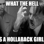 Hollaback Girl | WHAT THE HELL; IS A HOLLABACK GIRL? | image tagged in hitler,hollaback girl | made w/ Imgflip meme maker