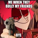 bye | ME WHEN THEY BULLY MY FRIENDS; BYE | image tagged in alastor with a gun | made w/ Imgflip meme maker
