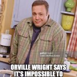 Kevin James Shrugging | MY REACTION WHEN:; ORVILLE WRIGHT SAYS IT'S IMPOSSIBLE TO FLY FROM NEW YORK TO PARIS | image tagged in kevin james shrugging | made w/ Imgflip meme maker