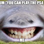 omg | MY MUM "YOU CAN PLAY THE PS4 NOW"; ME | image tagged in omg | made w/ Imgflip meme maker