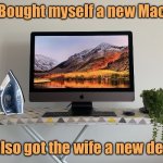 New Mac | Bought myself a new Mac; I also got the wife a new desk | image tagged in new computer,for myself,wife got new desk,fun | made w/ Imgflip meme maker